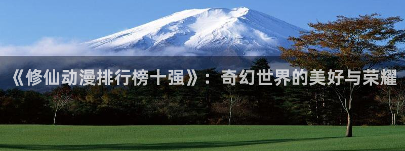 樱花动漫的网站：《修仙动漫排行榜十强》：奇幻世界的美好与荣耀